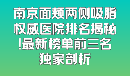 南京面颊两侧吸脂权威医院排名揭秘！最新榜单前三名独家剖析