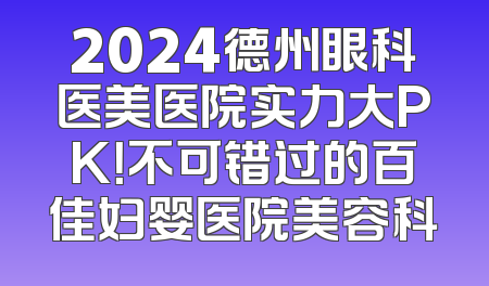 2024德州眼科医美医院实力大PK！不可错过的百佳妇婴医院美容科