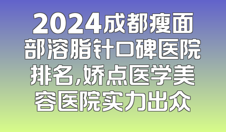 2024成都瘦面部溶脂针口碑医院排名，娇点医学美容医院实力出众