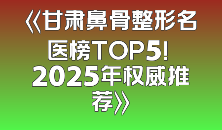 《甘肃鼻骨整形名医榜TOP5! 2025年权威推荐》