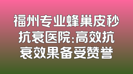 福州专业蜂巢皮秒抗衰医院：高效抗衰效果备受赞誉