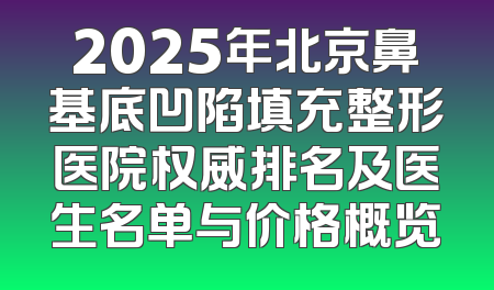 2025年北京鼻基底凹陷填充整形医院权威排名及医生名单与价格概览