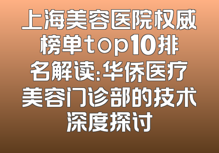 上海美容医院权威榜单top10排名解读：华侨医疗美容门诊部的技术深度探讨
