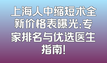 上海人中缩短术全新价格表曝光：专家排名与优选医生指南！