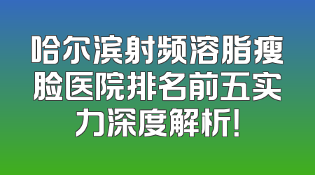 哈尔滨射频溶脂瘦脸医院排名前五实力深度解析！