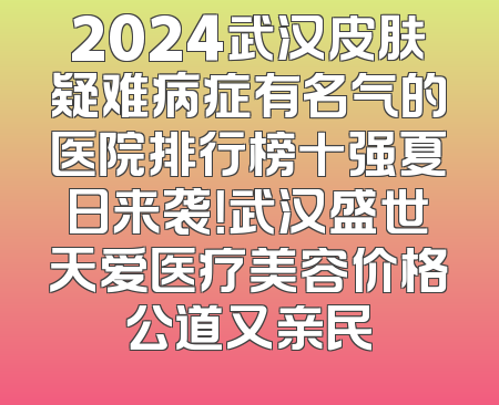 2024武汉皮肤疑难病症有名气的医院排行榜十强夏日来袭！武汉盛世天爱医疗美容价格公道又亲民