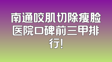 南通咬肌切除瘦脸医院口碑前三甲排行！