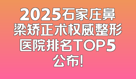 2025石家庄鼻梁矫正术权威整形医院排名TOP5公布！