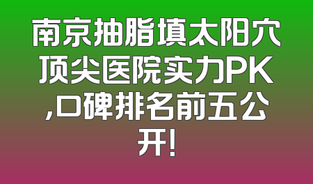 南京抽脂填太阳穴顶尖医院实力PK，口碑排名前五公开！