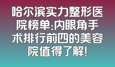 哈尔滨实力整形医院榜单：内眼角手术排行前四的美容院值得了解！