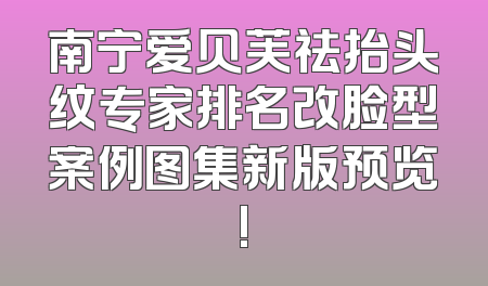南宁爱贝芙祛抬头纹专家排名改脸型案例图集新版预览!