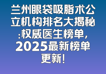 兰州眼袋吸脂术公立机构排名大揭秘：权威医生榜单，2025最新榜单更新！