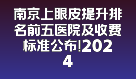 南京上眼皮提升排名前五医院及收费标准公布!2024
