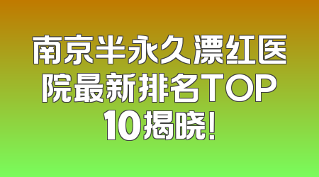 南京半永久漂红医院最新排名TOP10揭晓！