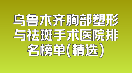乌鲁木齐胸部塑形与祛斑手术医院排名榜单（精选）
