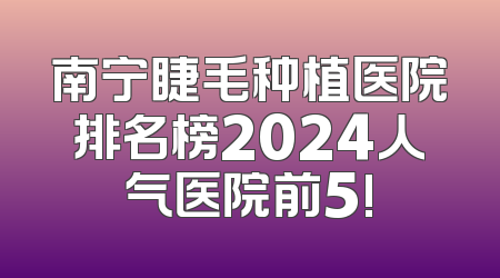 南宁睫毛种植医院排名榜2024人气医院前5!