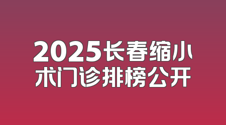 2025长春缩小术门诊排榜公开