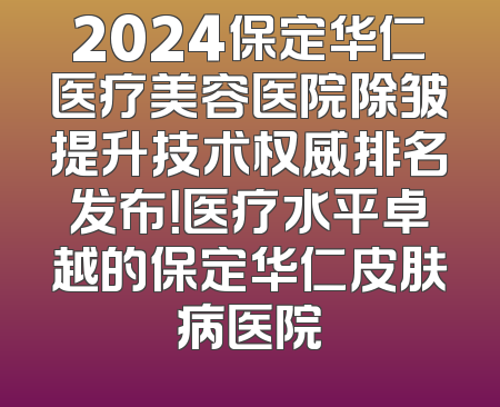 2024保定华仁医疗美容医院除皱提升技术权威排名发布！医疗水平卓越的保定华仁皮肤病医院