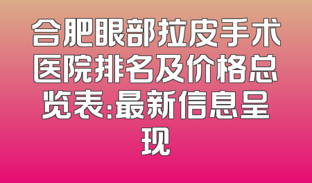 合肥眼部拉皮手术医院排名及价格总览表：最新信息呈现