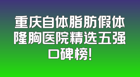 重庆自体脂肪假体隆胸医院精选五强口碑榜！