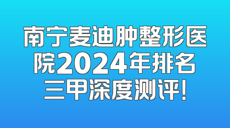 南宁麦迪肿整形医院2024年排名三甲深度测评！