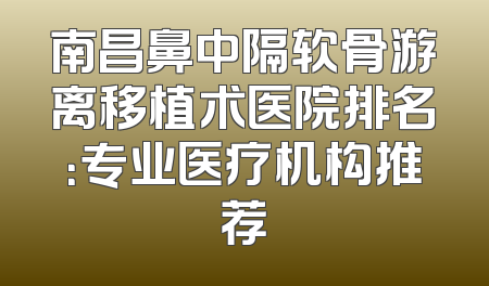 南昌鼻中隔软骨游离移植术医院排名：专业医疗机构推荐