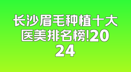 长沙眉毛种植十大医美排名榜！2024