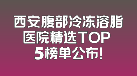 西安腹部冷冻溶脂医院精选TOP 5榜单公布！