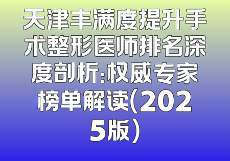 天津丰满度提升手术整形医师排名深度剖析：权威专家榜单解读（2025版）