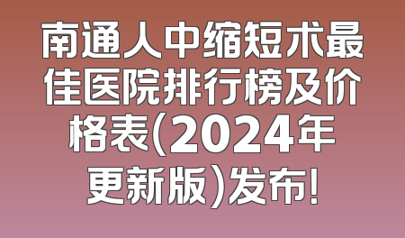 南通人中缩短术最佳医院排行榜及价格表（2024年更新版）发布！