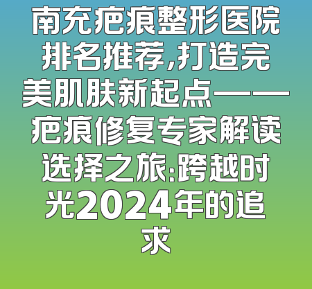 南充疤痕整形医院排名推荐，打造完美肌肤新起点——疤痕修复专家解读选择之旅：跨越时光2024年的追求