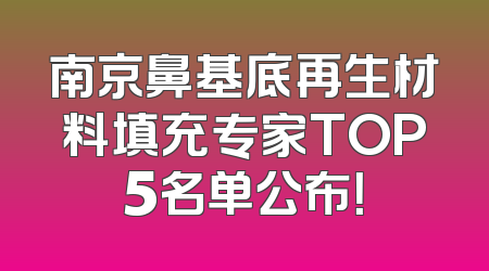 南京鼻基底再生材料填充专家TOP5名单公布！