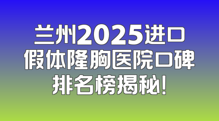 兰州2025进口假体隆胸医院口碑排名榜揭秘！