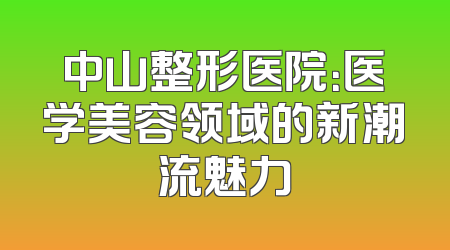 中山整形医院：医学美容领域的新潮流魅力