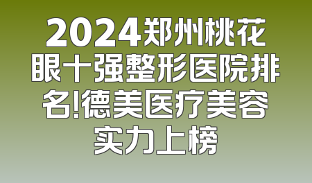 2024郑州桃花眼十强整形医院排名！德美医疗美容实力上榜