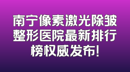 南宁像素激光除皱整形医院最新排行榜权威发布！