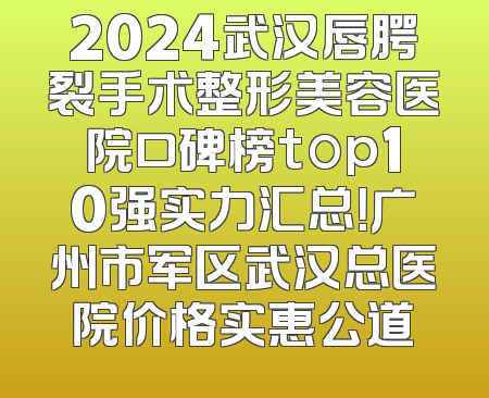2024武汉唇腭裂手术整形美容医院口碑榜top10强实力汇总！广州市军区武汉总医院价格实惠公道
