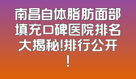 南昌自体脂肪面部填充口碑医院排名大揭秘！排行公开！