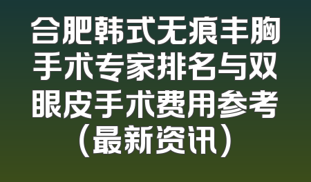 合肥韩式无痕丰胸手术专家排名与双眼皮手术费用参考（最新资讯）