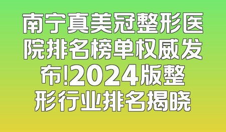 南宁真美冠整形医院排名榜单权威发布！2024版整形行业排名揭晓