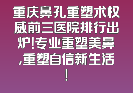 重庆鼻孔重塑术权威前三医院排行出炉！专业重塑美鼻，重塑自信新生活！
