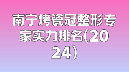 南宁烤瓷冠整形专家实力排名（2024）