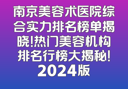 南京美容术医院综合实力排名榜单揭晓！热门美容机构排名行榜大揭秘！2024版