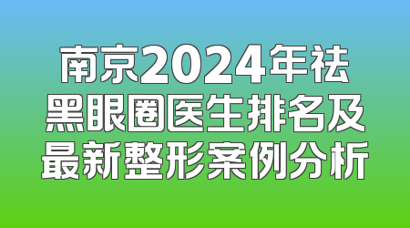 南京2024年祛黑眼圈医生排名及最新整形案例分析