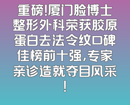 重磅！厦门脸博士整形外科荣获胶原蛋白去法令纹口碑佳榜前十强，专家亲诊造就夺目风采！