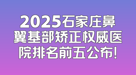 2025石家庄鼻翼基部矫正权威医院排名前五公布！