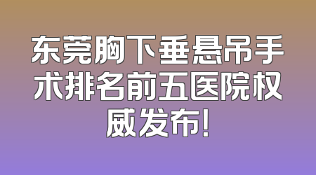东莞胸下垂悬吊手术排名前五医院权威发布！