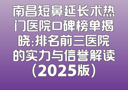 南昌短鼻延长术热门医院口碑榜单揭晓：排名前三医院的实力与信誉解读（2025版）