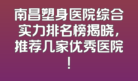 南昌塑身医院综合实力排名榜揭晓，推荐几家优秀医院！