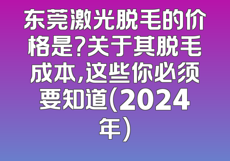 东莞激光脱毛的价格是？关于其脱毛成本，这些你必须要知道（2024年）